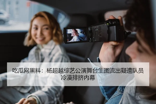 吃瓜网黑料：杨超越综艺公演舞台生图流出疑遭队员冷漠排挤内幕