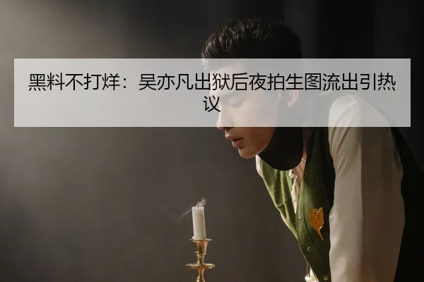 黑料不打烊：吴亦凡出狱后夜拍生图流出引热议